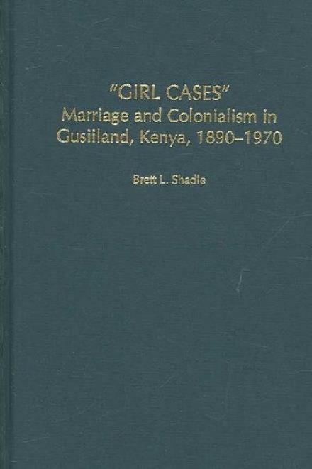 Cover for Brett L. Shadle · Girl Cases: Marriage and Colonialism in Gusiiland, Kenya, 1890-1970 (Hardcover Book) [Annotated edition] (2006)