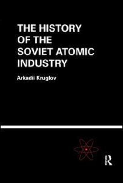 Cover for Arkadii Kruglov · The History of the Soviet Atomic Industry (Pocketbok) (2019)