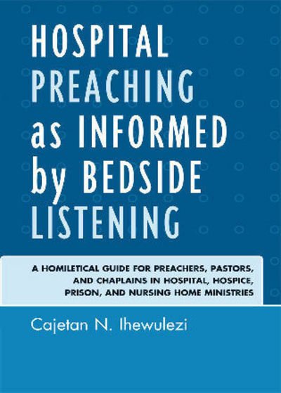 Cover for Cajetan N. Ihewulezi · Hospital Preaching as Informed by Bedside Listening: A Homiletical Guide for Preachers, Pastors, and Chaplains in Hospital, Hospice, Prison, and Nursing Home Ministries (Paperback Book) (2010)