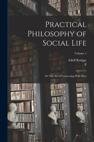 Cover for Adolph Franz Friedrich Ludwig Freiherr von Knigge · Practical Philosophy of Social Life; or the Art of Conversing with Men; Volume 1 (Book) (2022)