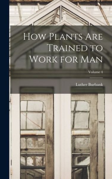 Cover for Luther Burbank · How Plants Are Trained to Work for Man; Volume 4 (Bog) (2022)