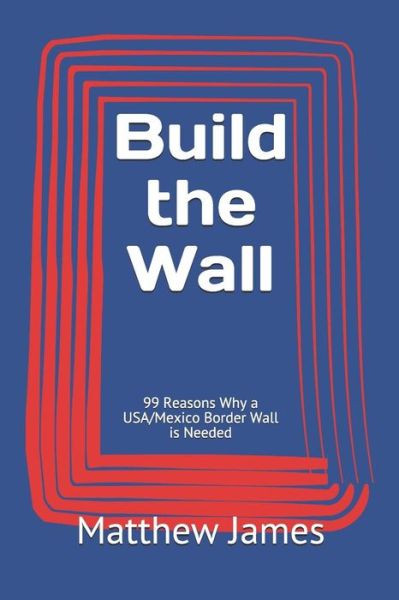 Cover for Matthew James · Build the Wall : 99 Reasons Why a USA / Mexico Border Wall is Needed (Paperback Book) (2019)