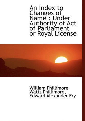 An Index to Changes of Name: Under Authority of Act of Parliament or Royal License - W P Phillimore - Książki - BiblioLife - 9781116275926 - 3 października 2009