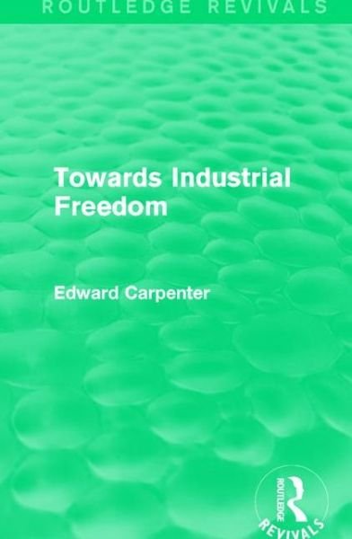 Cover for Edward Carpenter · Towards Industrial Freedom - Routledge Revivals: The Collected Works of Edward Carpenter (Hardcover Book) (2015)