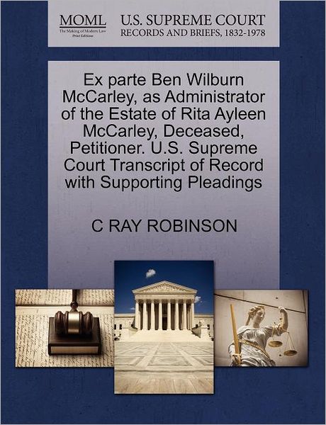 Cover for C Ray Robinson · Ex Parte Ben Wilburn Mccarley, As Administrator of the Estate of Rita Ayleen Mccarley, Deceased, Petitioner. U.s. Supreme Court Transcript of Record W (Paperback Book) (2011)