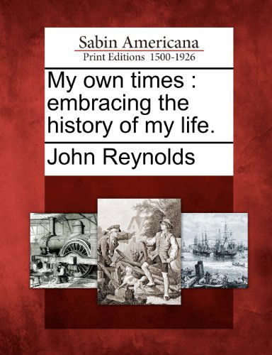 My Own Times: Embracing the History of My Life. - John Reynolds - Bücher - Gale, Sabin Americana - 9781275774926 - 22. Februar 2012