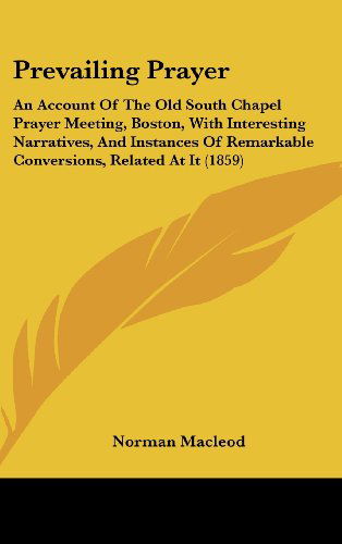 Prevailing Prayer: an Account of the Old South Chapel Prayer Meeting, Boston, with Interesting Narratives, and Instances of Remarkable Conversions, Related at It (1859) - Norman Macleod - Books - Kessinger Publishing, LLC - 9781437189926 - October 27, 2008