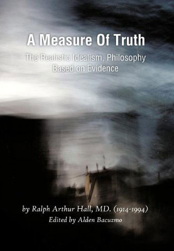 Cover for Hall, Ralph Arthur, MD · A Measure of Truth: The Realistic Idealism, Philosophy Based on Evidence (Hardcover Book) (2011)