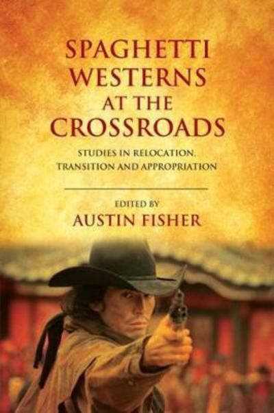 Cover for Austin Fisher · Spaghetti Westerns at the Crossroads: Studies in Relocation, Transition and Appropriation (Paperback Book) (2017)