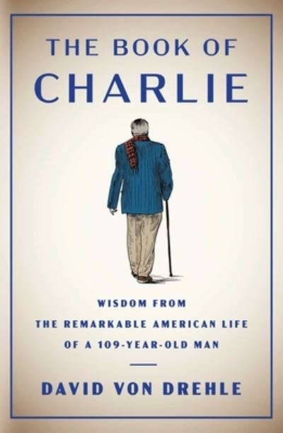 Cover for David Von Drehle · The Book of Charlie: Wisdom from the Remarkable American Life of a 109-Year-Old Man (Hardcover Book) (2023)