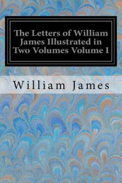 The Letters of William James Illustrated in Two Volumes Volume I - William James - Books - Createspace Independent Publishing Platf - 9781534956926 - June 28, 2016