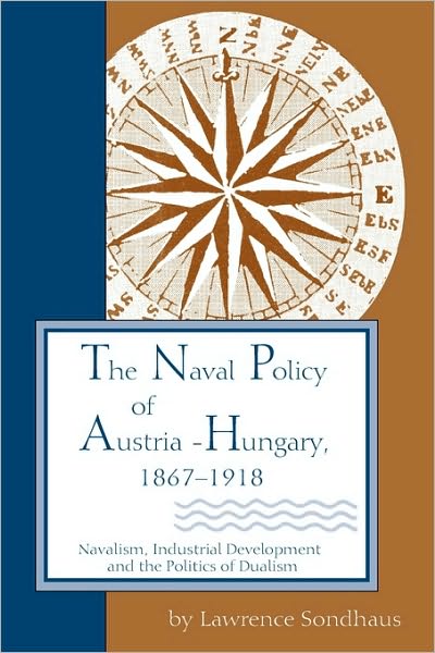 Cover for Lawrence Sondhaus · The Naval Policy of Austria-Hungary 1867-1918: Navalism, Industrial Development, and the Politics of Dualism (Paperback Book) (1994)