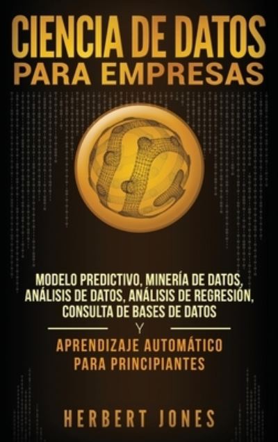 Cover for Herbert Jones · Ciencia de Datos para Empresas: Modelo Predictivo, Mineria de Datos, Analisis de Datos, Analisis de Regresion, Consulta de Bases de Datos y Aprendizaje Automatico para Principiantes (Innbunden bok) [Spanish edition] (2019)