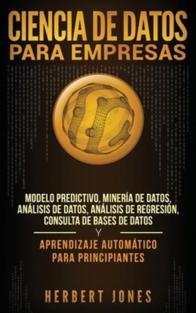 Cover for Herbert Jones · Ciencia de Datos para Empresas: Modelo Predictivo, Mineria de Datos, Analisis de Datos, Analisis de Regresion, Consulta de Bases de Datos y Aprendizaje Automatico para Principiantes (Gebundenes Buch) [Spanish edition] (2019)