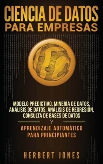 Cover for Herbert Jones · Ciencia de Datos para Empresas: Modelo Predictivo, Mineria de Datos, Analisis de Datos, Analisis de Regresion, Consulta de Bases de Datos y Aprendizaje Automatico para Principiantes (Hardcover bog) [Spanish edition] (2019)
