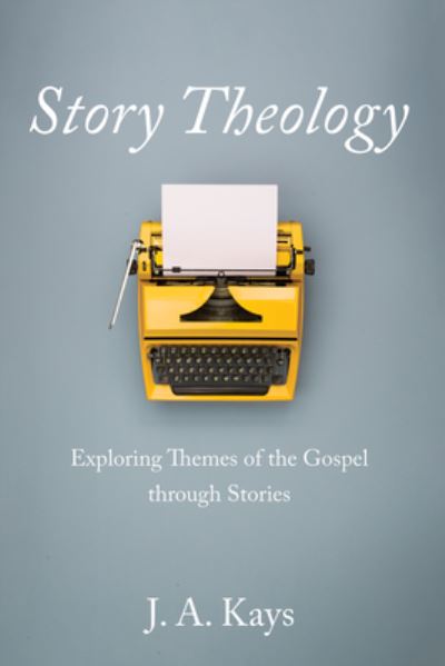 Cover for J. A. Kays · Story Theology: Exploring Themes of the Gospel through Stories (Book) (2023)