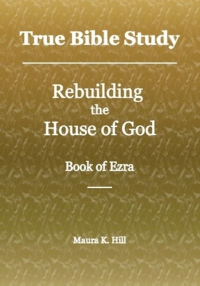 Cover for Maura K Hill · True Bible Study - Rebuilding the House of God - Book of Ezra (Paperback Book) (2018)