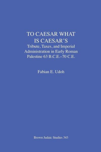 Cover for Fabian E Udoh · To Caesar What Is Caesar's: Tribute, Taxes, and Imperial Administration in Early Roman Palestine (63 B.C.E.-70 C.E.) - Brown Judaic Studies (Taschenbuch) (2006)