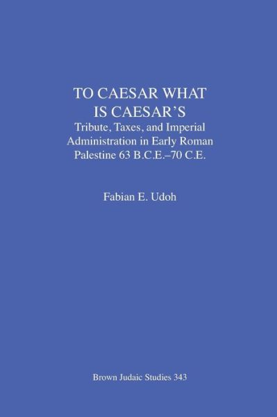 To Caesar What Is Caesar's: Tribute, Taxes, and Imperial Administration in Early Roman Palestine (63 B.C.E.-70 C.E.) - Brown Judaic Studies - Fabian E Udoh - Books - Brown Judaic Studies - 9781930675926 - April 30, 2006