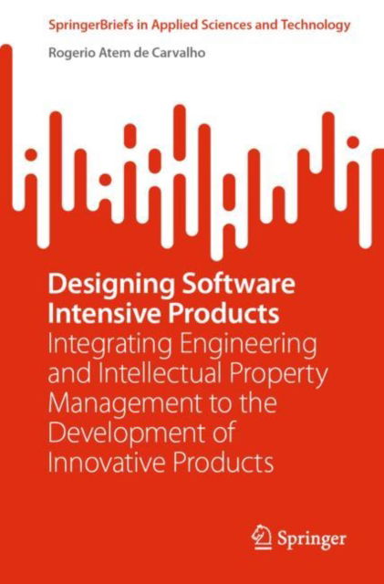 Cover for Rogerio Atem de Carvalho · Designing Software Intensive Products: Integrating Engineering and Intellectual Property Management to the Development of Innovative Products - SpringerBriefs in Applied Sciences and Technology (Paperback Book) [1st ed. 2023 edition] (2022)