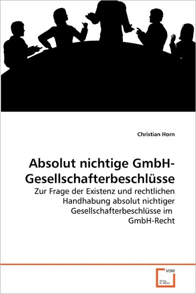 Absolut Nichtige Gmbh-gesellschafterbeschlüsse: Zur Frage Der Existenz Und Rechtlichen Handhabung Absolut Nichtiger Gesellschafterbeschlüsse Im  Gmbh-recht - Christian Horn - Książki - VDM Verlag Dr. Müller - 9783639275926 - 15 lipca 2010