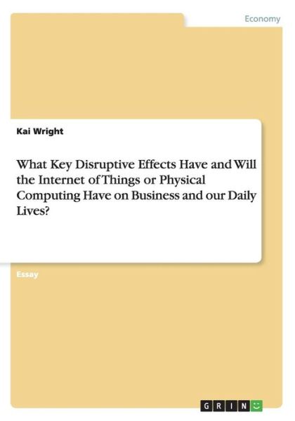 Cover for Kai Wright · What Key Disruptive Effects Have and Will the Internet of Things or Physical Computing Have on Business and our Daily Lives? (Paperback Book) (2015)