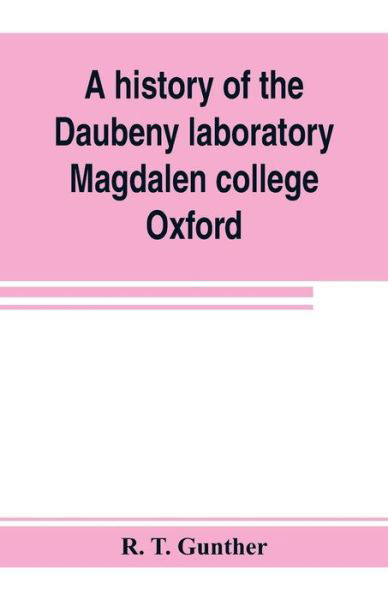 Cover for R T Gunther · A history of the Daubeny laboratory, Magdalen college, Oxford. To which is appended a list of the writings of Dr. Daubeny, and a register of names of persons who have attended the chemical lectures of Dr. Daubeny from 1822 to 1867, as well as of those who (Pocketbok) (2019)