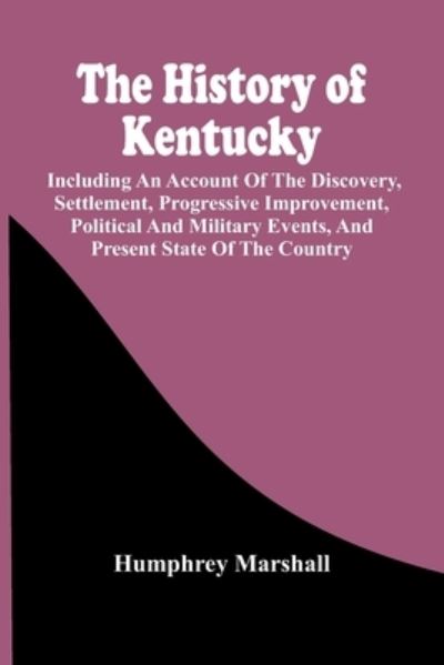 Cover for Humphrey Marshall · The History Of Kentucky: Including An Account Of The Discovery, Settlement, Progressive Improvement, Political And Military Events, And Present State Of The Country (Paperback Book) (2021)