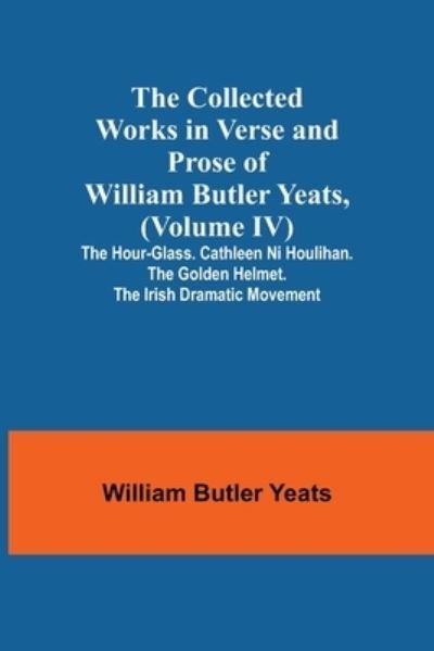 Cover for William Butler Yeats · The Collected Works in Verse and Prose of William Butler Yeats,  The Hour-glass. Cathleen ni Houlihan. The Golden Helmet. The Irish Dramatic Movement (Paperback Bog) (2021)