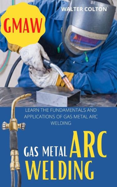 Cover for Walter Colton · Gmaw Gas Metal Arc Welding: Learn the Fundamentals and Applications of Gas Metal Arc Welding (Paperback Book) (2021)