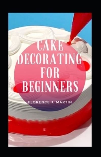 Cake Decorating For Beginners - Florence J Martin - Livres - Independently Published - 9798493062926 - 9 octobre 2021
