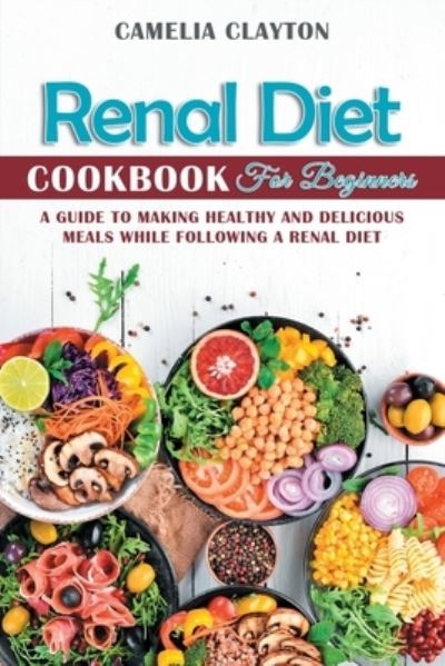 Cover for Camelia Clayton · Renal Diet Cookbook for Beginners: A Guide to Making Healthy and Delicious Meals While Following a Renal Diet (Paperback Book) (2021)