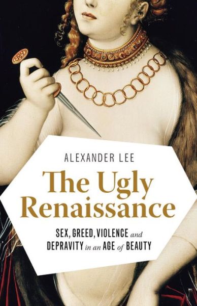 Cover for Alexander Lee · The Ugly Renaissance: Sex, Greed, Violence and Depravity in an Age of Beauty (Paperback Book) (2015)