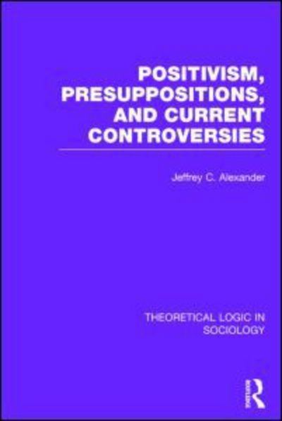 Cover for Jeffrey Alexander · Positivism, Presupposition and Current Controversies  (Theoretical Logic in Sociology) - Theoretical Logic in Sociology (Hardcover bog) (2014)