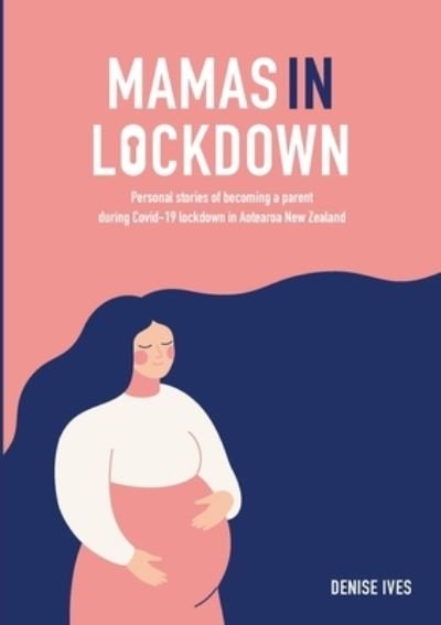 Cover for Denise Ives · Mamas in Lockdown : Personal stories of becoming a parent during Covid-19 lockdown in Aotearoa New Zealand (Paperback Book) (2020)