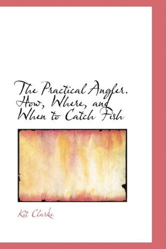 Cover for Kit Clarke · The Practical Angler. How, Where, and when to Catch Fish (Hardcover Book) (2008)