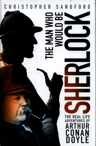 The Man who Would be Sherlock: The Real Life Adventures of Arthur Conan Doyle - Christopher Sandford - Books - The History Press Ltd - 9780750965927 - July 3, 2017