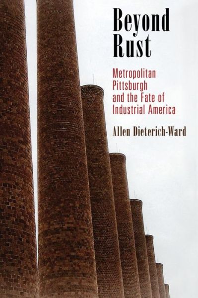 Cover for Allen Dieterich-Ward · Beyond Rust: Metropolitan Pittsburgh and the Fate of Industrial America - Politics and Culture in Modern America (Paperback Book) (2017)