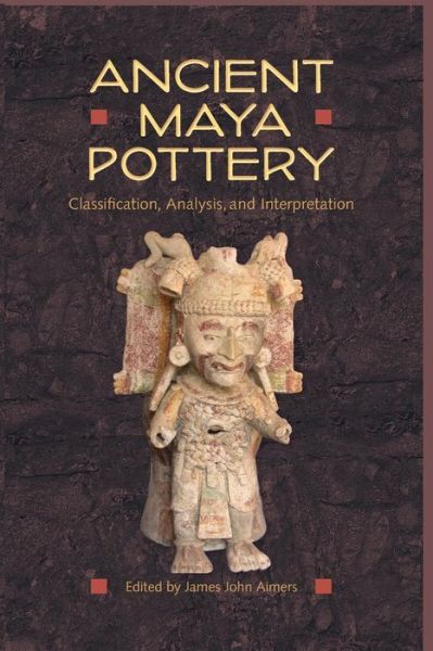 Ancient Maya Pottery: Classification, Analysis, and Interpretation - Maya Studies - James John Aimers - Kirjat - University Press of Florida - 9780813060927 - tiistai 6. tammikuuta 2015