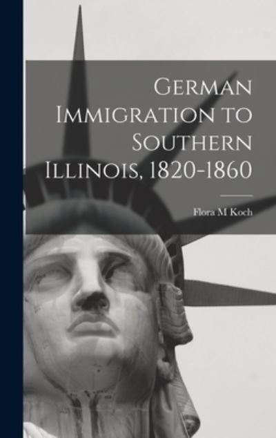 Cover for Flora M Koch · German Immigration to Southern Illinois, 1820-1860 (Hardcover Book) (2021)