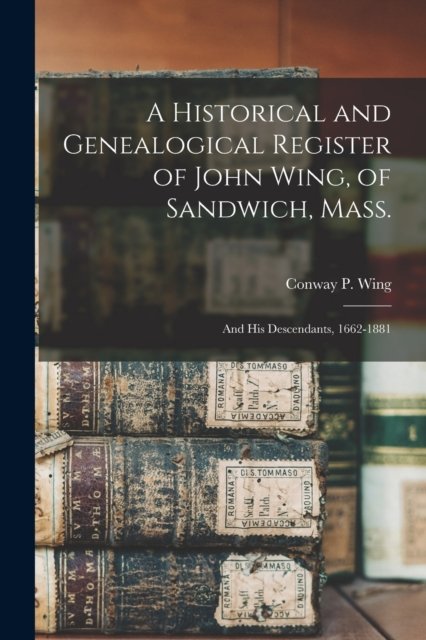 Cover for Conway P (Conway Phelps) 1809 Wing · A Historical and Genealogical Register of John Wing, of Sandwich, Mass.: and His Descendants, 1662-1881 (Paperback Bog) (2021)