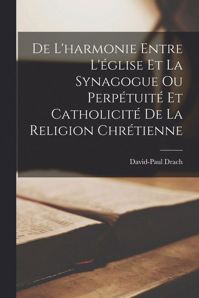 Cover for David-Paul Drach · De l'harmonie Entre l'église et la Synagogue Ou Perpétuité et Catholicité de la Religion Chrétienne (Book) (2022)