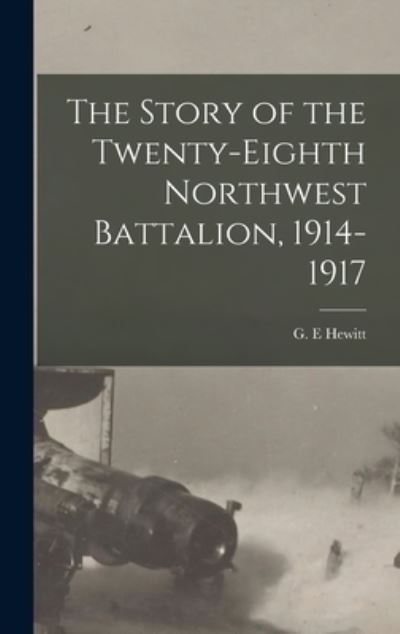 Cover for Hewitt G. E · Story of the Twenty-Eighth Northwest Battalion, 1914-1917 (Book) (2022)