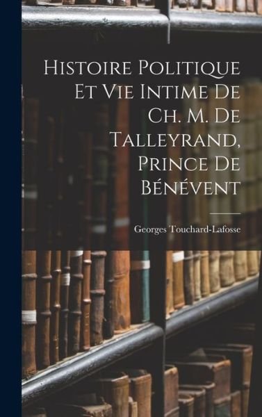 Cover for Georges Touchard-Lafosse · Histoire Politique et Vie Intime de Ch. M. de Talleyrand, Prince de Bénévent (Book) (2022)