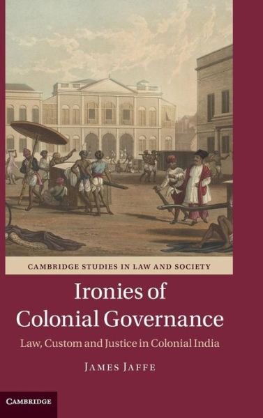 Cover for Jaffe, James (University of Wisconsin, Whitewater) · Ironies of Colonial Governance: Law, Custom and Justice in Colonial India - Cambridge Studies in Law and Society (Hardcover Book) (2015)