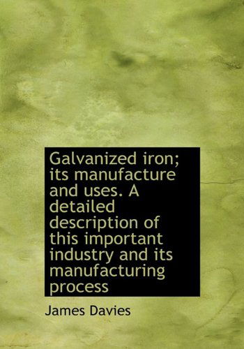 Galvanized Iron; Its Manufacture and Uses. a Detailed Description of This Important Industry and Its - James Davies - Books - BiblioLife - 9781117086927 - November 18, 2009