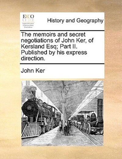 The Memoirs and Secret Negotiations of John Ker, of Kersland Esq; Part Ii. Published by His Express Direction. - John Ker - Books - Gale Ecco, Print Editions - 9781170779927 - June 10, 2010