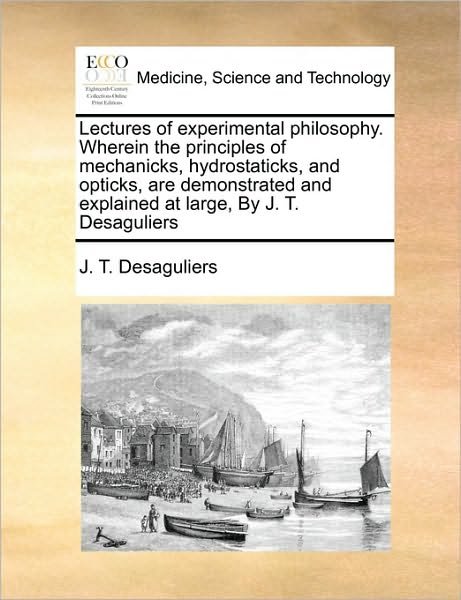 Cover for J T Desaguliers · Lectures of Experimental Philosophy. Wherein the Principles of Mechanicks, Hydrostaticks, and Opticks, Are Demonstrated and Explained at Large, by J. (Taschenbuch) (2010)