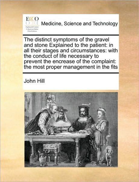 Cover for John Hill · The Distinct Symptoms of the Gravel and Stone Explained to the Patient: in All Their Stages and Circumstances: with the Conduct of Life Necessary to Preve (Paperback Book) (2010)