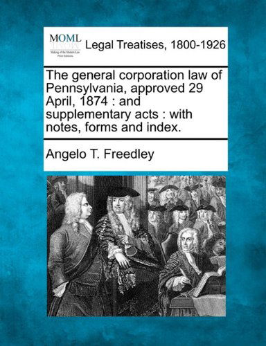Cover for Angelo T. Freedley · The General Corporation Law of Pennsylvania, Approved 29 April, 1874: and Supplementary Acts : with Notes, Forms and Index. (Paperback Book) (2010)